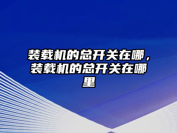 裝載機的總開關在哪，裝載機的總開關在哪里