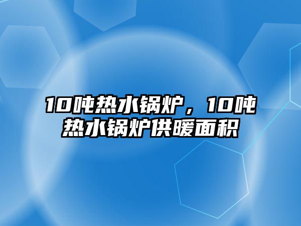 10噸熱水鍋爐，10噸熱水鍋爐供暖面積