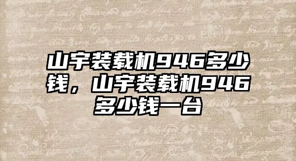 山宇裝載機(jī)946多少錢(qián)，山宇裝載機(jī)946多少錢(qián)一臺(tái)