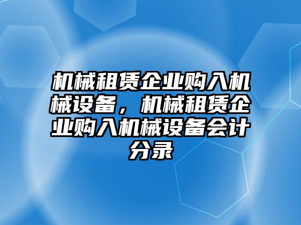 機械租賃企業(yè)購入機械設備，機械租賃企業(yè)購入機械設備會計分錄