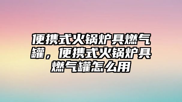 便攜式火鍋爐具燃氣罐，便攜式火鍋爐具燃氣罐怎么用