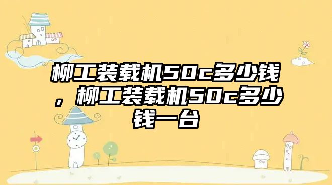 柳工裝載機(jī)50c多少錢(qián)，柳工裝載機(jī)50c多少錢(qián)一臺(tái)