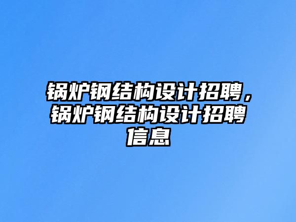 鍋爐鋼結(jié)構(gòu)設(shè)計招聘，鍋爐鋼結(jié)構(gòu)設(shè)計招聘信息