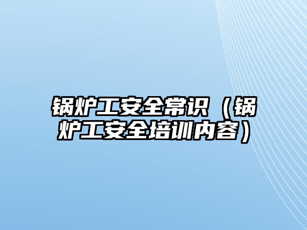 鍋爐工安全常識（鍋爐工安全培訓(xùn)內(nèi)容）