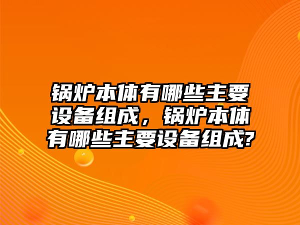 鍋爐本體有哪些主要設(shè)備組成，鍋爐本體有哪些主要設(shè)備組成?