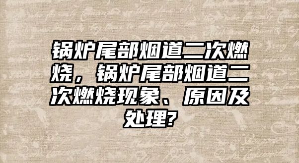 鍋爐尾部煙道二次燃燒，鍋爐尾部煙道二次燃燒現(xiàn)象、原因及處理?