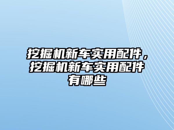 挖掘機新車實用配件，挖掘機新車實用配件有哪些