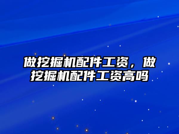 做挖掘機配件工資，做挖掘機配件工資高嗎