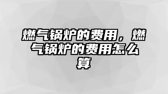 燃氣鍋爐的費用，燃氣鍋爐的費用怎么算