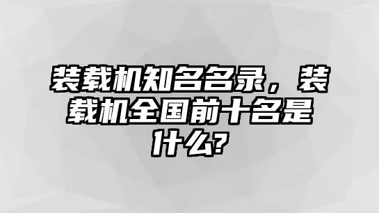 裝載機(jī)知名名錄，裝載機(jī)全國前十名是什么?