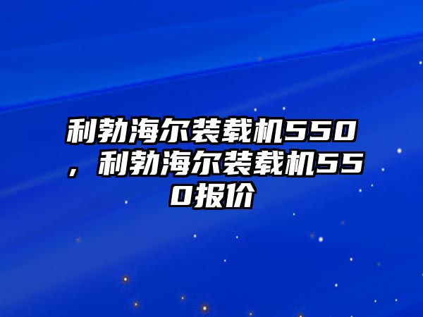 利勃海爾裝載機(jī)550，利勃海爾裝載機(jī)550報(bào)價(jià)