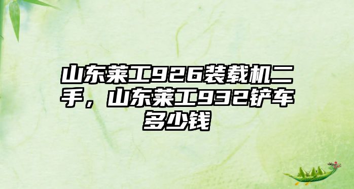 山東萊工926裝載機二手，山東萊工932鏟車多少錢