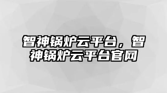 智神鍋爐云平臺(tái)，智神鍋爐云平臺(tái)官網(wǎng)