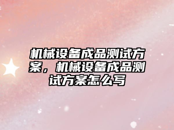 機械設(shè)備成品測試方案，機械設(shè)備成品測試方案怎么寫