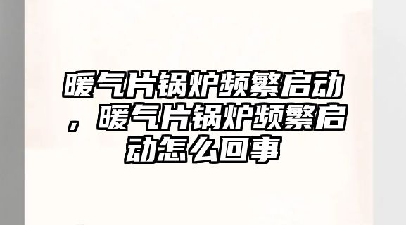 暖氣片鍋爐頻繁啟動，暖氣片鍋爐頻繁啟動怎么回事