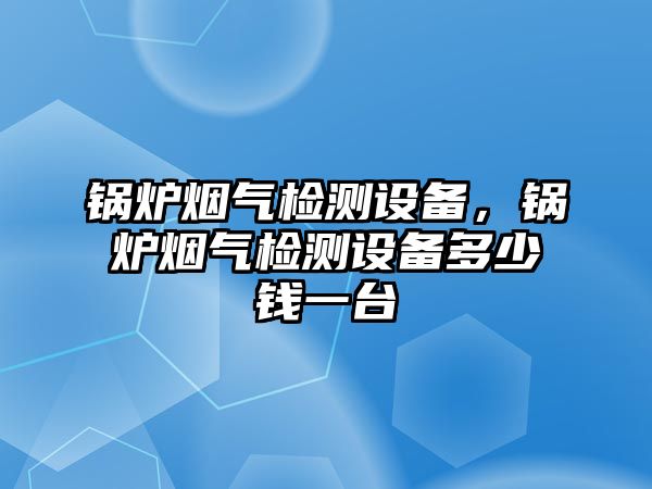 鍋爐煙氣檢測(cè)設(shè)備，鍋爐煙氣檢測(cè)設(shè)備多少錢(qián)一臺(tái)