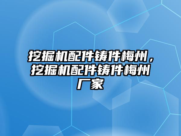 挖掘機(jī)配件鑄件梅州，挖掘機(jī)配件鑄件梅州廠家