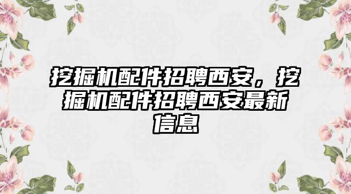 挖掘機配件招聘西安，挖掘機配件招聘西安最新信息