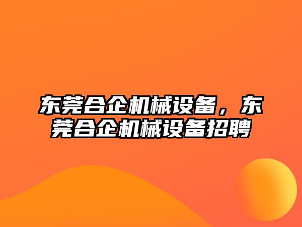 東莞合企機械設備，東莞合企機械設備招聘