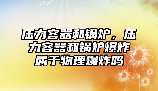 壓力容器和鍋爐，壓力容器和鍋爐爆炸屬于物理爆炸嗎