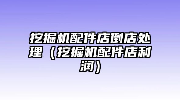 挖掘機配件店倒店處理（挖掘機配件店利潤）