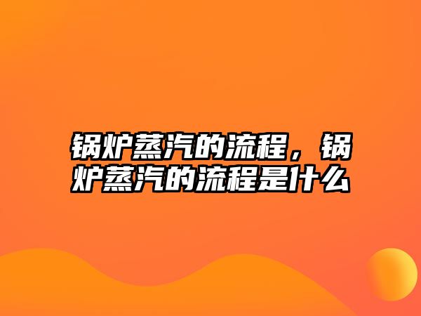 鍋爐蒸汽的流程，鍋爐蒸汽的流程是什么