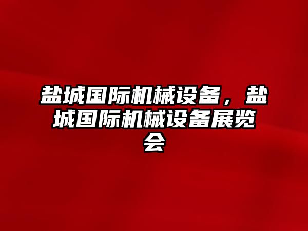 鹽城國際機(jī)械設(shè)備，鹽城國際機(jī)械設(shè)備展覽會