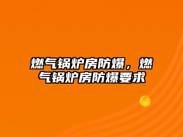 燃?xì)忮仩t房防爆，燃?xì)忮仩t房防爆要求