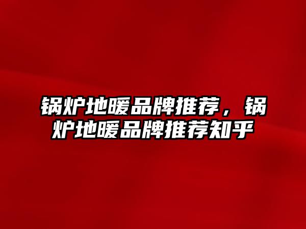 鍋爐地暖品牌推薦，鍋爐地暖品牌推薦知乎