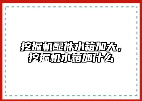 挖掘機配件水箱加大，挖掘機水箱加什么