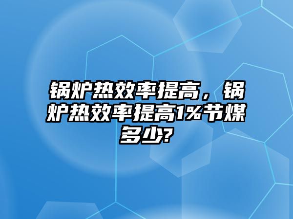 鍋爐熱效率提高，鍋爐熱效率提高1%節(jié)煤多少?