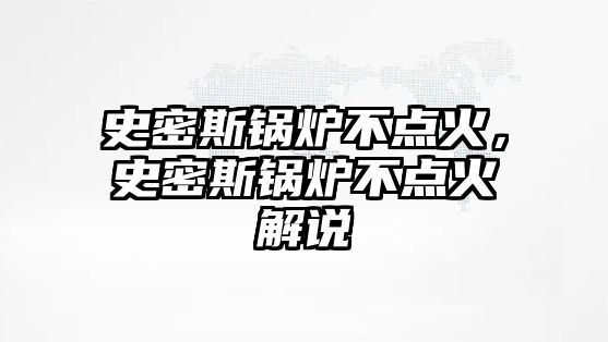 史密斯鍋爐不點火，史密斯鍋爐不點火解說