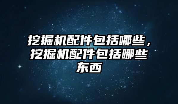 挖掘機(jī)配件包括哪些，挖掘機(jī)配件包括哪些東西