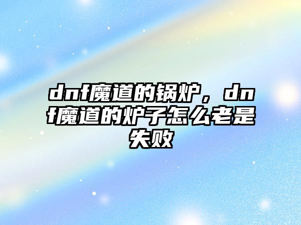 dnf魔道的鍋爐，dnf魔道的爐子怎么老是失敗