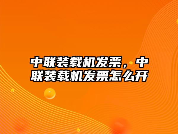 中聯(lián)裝載機發(fā)票，中聯(lián)裝載機發(fā)票怎么開