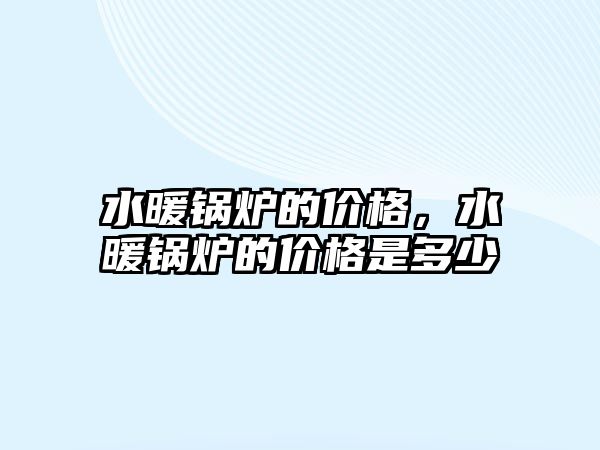 水暖鍋爐的價(jià)格，水暖鍋爐的價(jià)格是多少