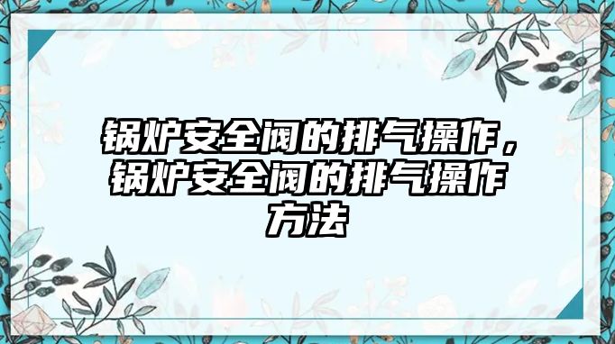 鍋爐安全閥的排氣操作，鍋爐安全閥的排氣操作方法