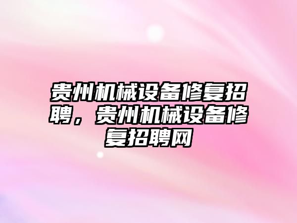 貴州機械設(shè)備修復(fù)招聘，貴州機械設(shè)備修復(fù)招聘網(wǎng)