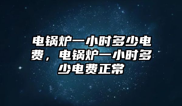 電鍋爐一小時(shí)多少電費(fèi)，電鍋爐一小時(shí)多少電費(fèi)正常