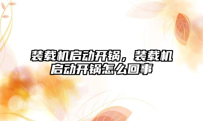 裝載機啟動開鍋，裝載機啟動開鍋怎么回事