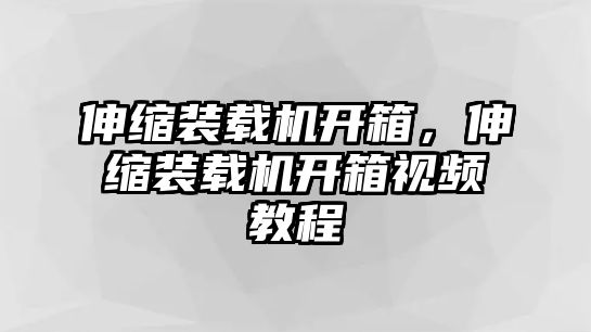 伸縮裝載機(jī)開箱，伸縮裝載機(jī)開箱視頻教程