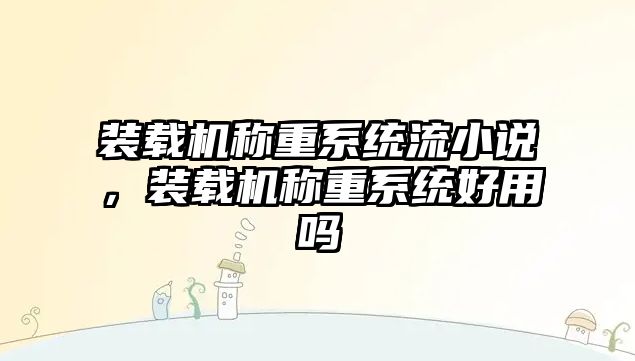 裝載機(jī)稱重系統(tǒng)流小說，裝載機(jī)稱重系統(tǒng)好用嗎