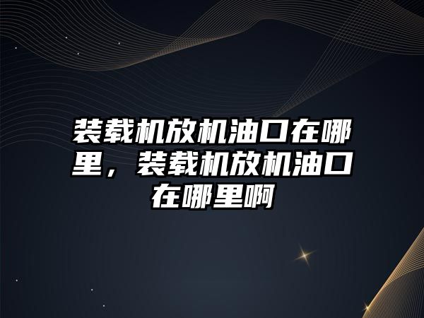 裝載機放機油口在哪里，裝載機放機油口在哪里啊