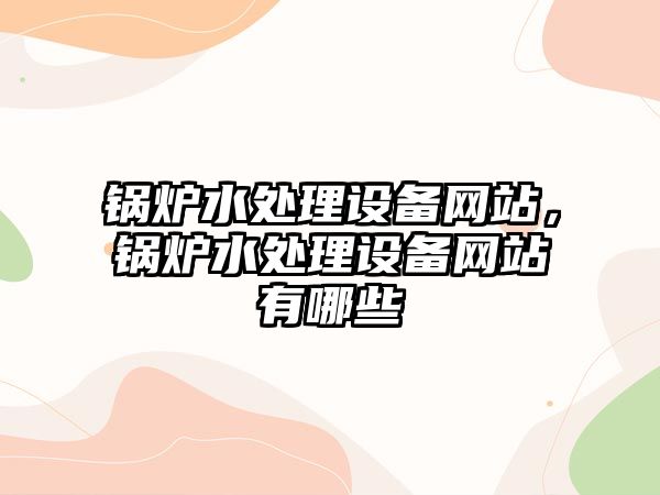 鍋爐水處理設(shè)備網(wǎng)站，鍋爐水處理設(shè)備網(wǎng)站有哪些