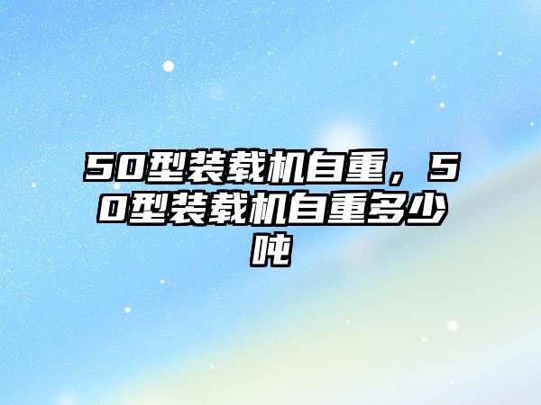 50型裝載機自重，50型裝載機自重多少噸