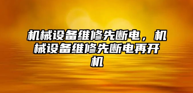 機(jī)械設(shè)備維修先斷電，機(jī)械設(shè)備維修先斷電再開機(jī)