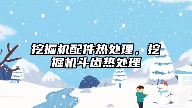 挖掘機配件熱處理，挖掘機斗齒熱處理