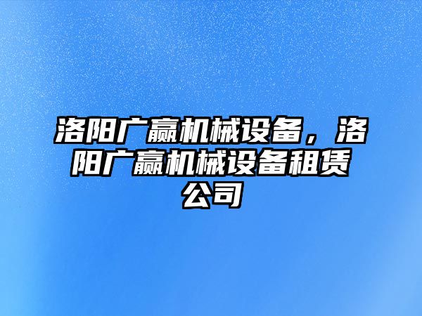 洛陽廣贏機械設(shè)備，洛陽廣贏機械設(shè)備租賃公司