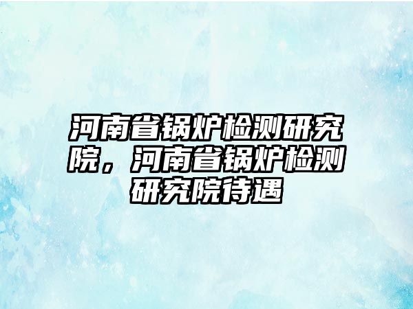 河南省鍋爐檢測研究院，河南省鍋爐檢測研究院待遇