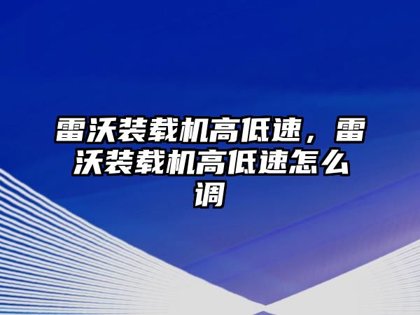 雷沃裝載機高低速，雷沃裝載機高低速怎么調(diào)